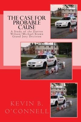 The Case for Probable Cause: A Study of the Darren Wilson Michael Brown Grand Jury Decision by O'Connell, Kevin B.