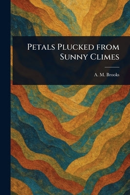 Petals Plucked From Sunny Climes by Brooks, A. M. (Abbie M. ).