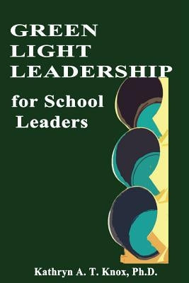 Green Light Leadership For School Leaders by Knox Ph. D., Kathryn a. T.