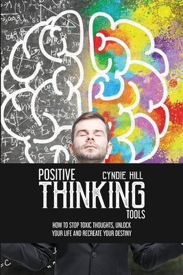Positive Thinking Tools: How to Stop Toxic Thoughts, Unlock your Life and Recreate your Destiny by Hill, Cyndie