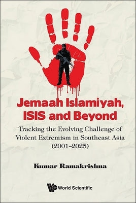 Jemaah Islamiyah, Isis and Beyond: Tracking the Evolving Challenge of Violent Extremism in Southeast Asia (2001-2025) by Ramakrishna, Kumar