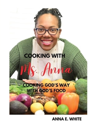Cooking With Ms. Anna: Cooking God's Way With God's Food by White, Anna E.