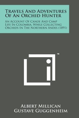 Travels and Adventures of an Orchid Hunter: An Account of Canoe and Camp Life in Colombia, While Collecting Orchids in the Northern Andes (1891) by Millican, Albert