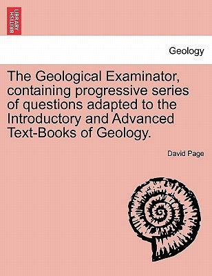 The Geological Examinator, Containing Progressive Series of Questions Adapted to the Introductory and Advanced Text-Books of Geology. by Page, David