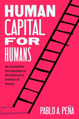 Human Capital for Humans: An Accessible Introduction to the Economic Science of People by Pe?a, Pablo A.
