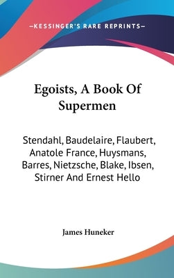Egoists, A Book Of Supermen: Stendahl, Baudelaire, Flaubert, Anatole France, Huysmans, Barres, Nietzsche, Blake, Ibsen, Stirner And Ernest Hello by Huneker, James