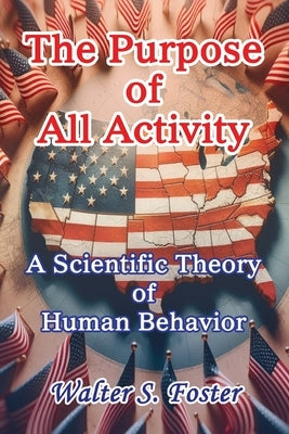 The Purpose of All Activity A Scientific Theory of Human Behavior by Foster, Walter S.