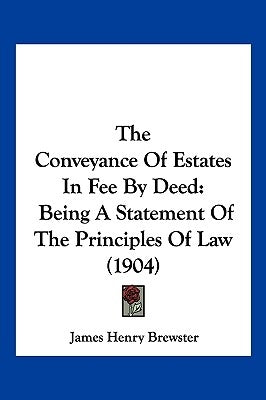 The Conveyance Of Estates In Fee By Deed: Being A Statement Of The Principles Of Law (1904) by Brewster, James Henry