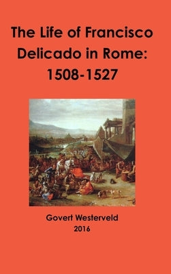 The Life of Francisco Delicado in Rome: 1508-1527 by Westerveld, Govert
