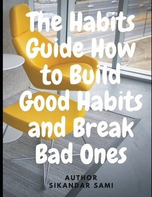 The Habits Guide How to Build Good Habits and Break Bad Ones: The Power of Habit: Why We Do What We Do in Life and Business by Sami, Sikandar