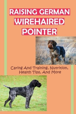 Raising German Wirehaired Pointer: Caring And Training, Nutrition, Health Tips, And More: How To Raise A German Wirehaired Pointer by Gubler, Floyd