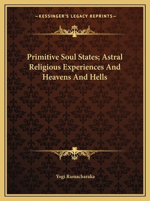 Primitive Soul States; Astral Religious Experiences and Heavens and Hells by Ramacharaka, Yogi