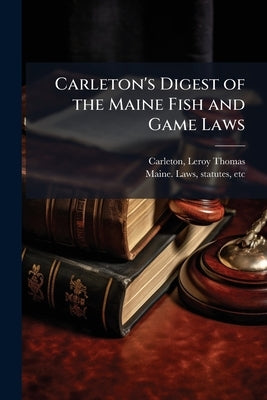 Carleton's Digest of the Maine Fish and Game Laws by Carleton, Leroy Thomas