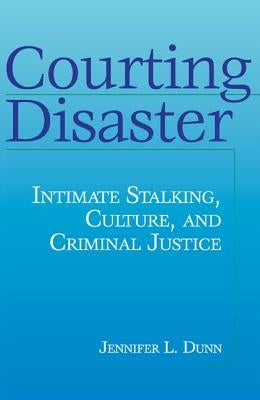 Courting Disaster: Intimate Stalking, Culture and Criminal Justice by Dunn, Jennifer