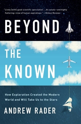 Beyond the Known: How Exploration Created the Modern World and Will Take Us to the Stars by Rader, Andrew