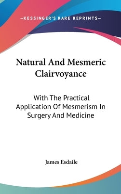 Natural And Mesmeric Clairvoyance: With The Practical Application Of Mesmerism In Surgery And Medicine by Esdaile, James