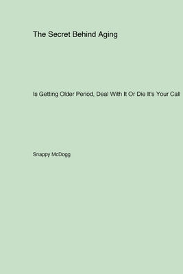 The Secret Behind Aging: Is Getting Older Period Deal With It Or Die It's Your Call by McDogg, Snappy