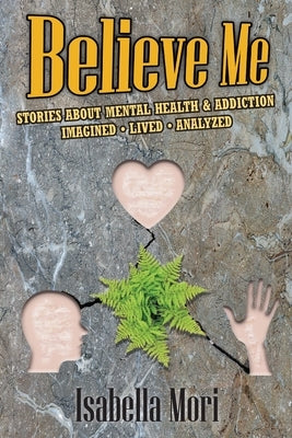 Believe Me: Stories about Mental Health & Addiction: Imagined, Lived, Analyzed by Mori, Isabella