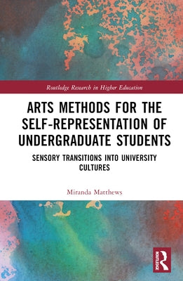 Arts Methods for the Self-Representation of Undergraduate Students: Sensory Transitions Into University Cultures by Matthews, Miranda