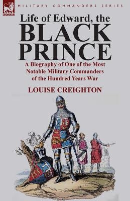 Life of Edward, the Black Prince: A Biography of One of the Most Notable Military Commanders of the Hundred Years War by Creighton, Louise