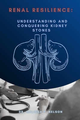 Renal Resilience: Understanding and Conquering Kidney Stones by Nelson, Melissa P.