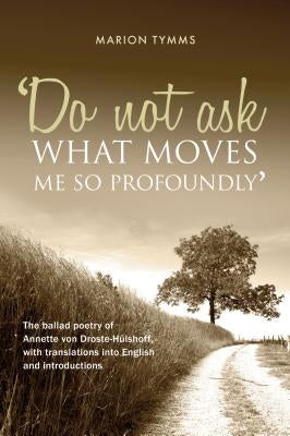 Do Not Ask What Moves Me So Profoundly: The ballad poetry of Annette von Droste-Hülshoff, with translations into English and introductions by Tymms, Marion