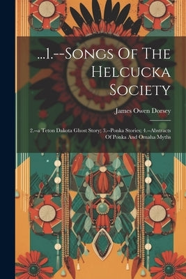 ...1.--songs Of The Helcucka Society; 2.--a Teton Dakota Ghost Story; 3.--ponka Stories; 4.--abstracts Of Ponka And Omaha Myths by Dorsey, James Owen 1848-1895
