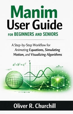 Manim User Guide for Beginners and Seniors: A Step-by-Step Workflow for Animating Equations, Simulating Motion, and Visualizing Algorithms by Churchill, Oliver R.