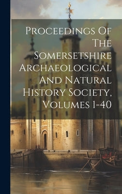 Proceedings Of The Somersetshire Archaeological And Natural History Society, Volumes 1-40 by Anonymous