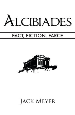 Alcibiades: Fact, Fiction, Farce by Meyer, Jack