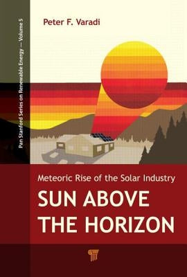 Sun Above the Horizon: Meteoric Rise of the Solar Industry by Varadi, Peter F.