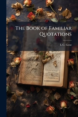 The Book of Familiar Quotations: Being a Collection of Popular Extracts and Aphorisms, Selected From the Works of the Best Authors. [By L. C. Gent.] by Anonymous