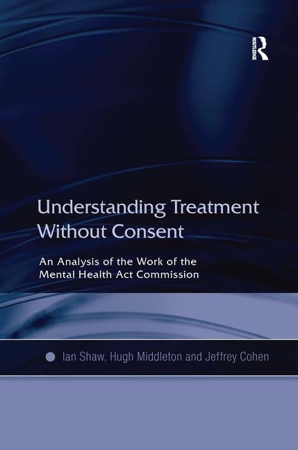 Understanding Treatment Without Consent: An Analysis of the Work of the Mental Health ACT Commission by Shaw, Ian