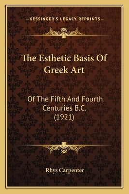 The Esthetic Basis Of Greek Art: Of The Fifth And Fourth Centuries B.C. (1921) by Carpenter, Rhys