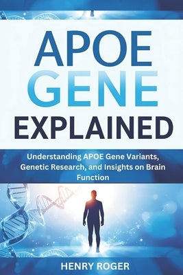 APOE Gene Explained: Understanding APOE Gene Variants, Genetic Research, and Insights on Brain Function by Roger, Henry