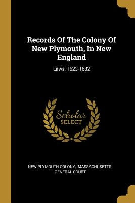 Records Of The Colony Of New Plymouth, In New England: Laws, 1623-1682 by Colony, New Plymouth