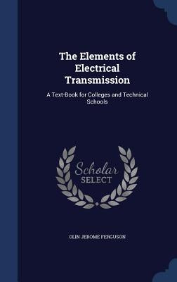 The Elements of Electrical Transmission: A Text-Book for Colleges and Technical Schools by Ferguson, Olin Jerome