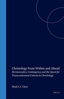 Christology from Within and Ahead: Hermeneutics, Contingency and the Quest for Transcontextual Criteria in Christology by Chan, Mark
