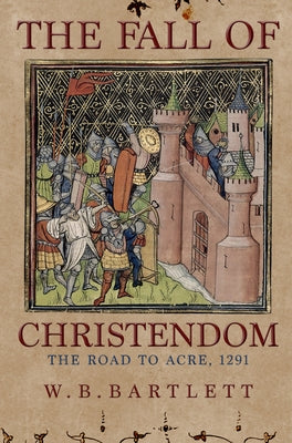 The Fall of Christendom: The Road to Acre 1291 by Bartlett, W. B.