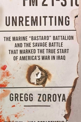 Unremitting: The Marine "Bastard" Battalion and the Savage Battle That Marked the True Start of America's War in Iraq by Zoroya, Gregg