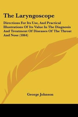 The Laryngoscope: Directions For Its Use, And Practical Illustrations Of Its Value In The Diagnosis And Treatment Of Diseases Of The Throat And Nose ( by Johnson, George