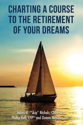 Charting a Course to the Retirement of Your Dreams by Bell, Cfp(r) Phillip
