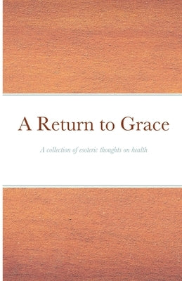 A Return to Grace: A collection of esoteric thoughts on health by Brothers of Humanity, The Elder