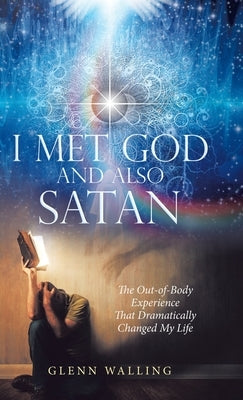 I Met God and Also Satan: The Out-Of-Body Experience That Dramatically Changed My Life by Glenn Walling