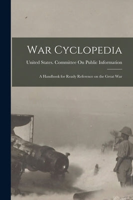 War Cyclopedia: A Handbook for Ready Reference on the Great War by United States Committee on Public in