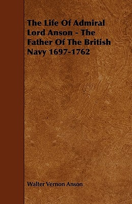 The Life of Admiral Lord Anson - The Father of the British Navy 1697-1762 by Anson, Walter Vernon