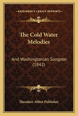 The Cold Water Melodies: And Washingtonian Songster (1842) by Theodore Abbot Publisher