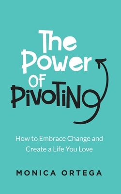 The Power of Pivoting: How to Embrace Change and Create a Life You Love by Ortega, Monica