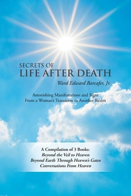Secrets of Life After Death: A Compilation of 3 Books: Beyond the Veil to Heaven Beyond Earth Through Heaven's Gates Conversations from Heaven by Barcafer, Ward Edward, Jr.