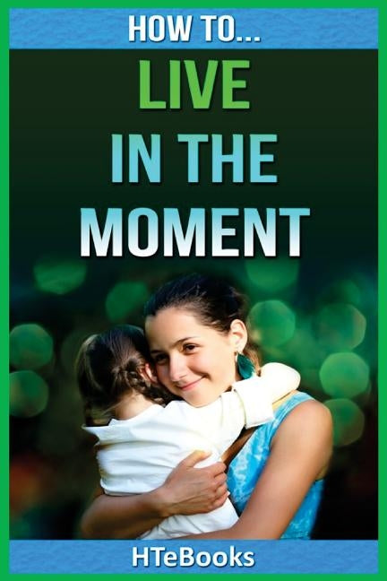 How To Live In The Moment by Htebooks